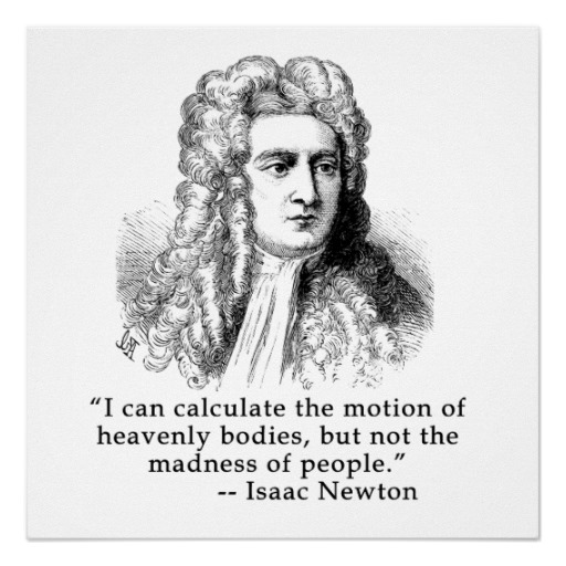     I can calculate the motions of the heavenly bodies, but not the madness of people. ~Sir Isaac Newton